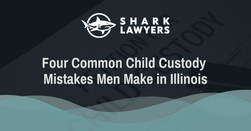 Four Common Child Custody Mistakes Men Make in Illinois - Shark Lawyers for Men Illinois