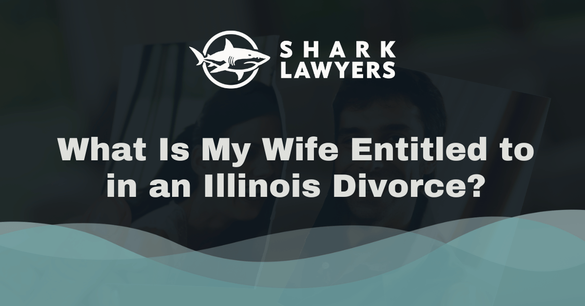 What Is My Wife Entitled to in an Illinois Divorce - Shark Lawyers for Men Illinois