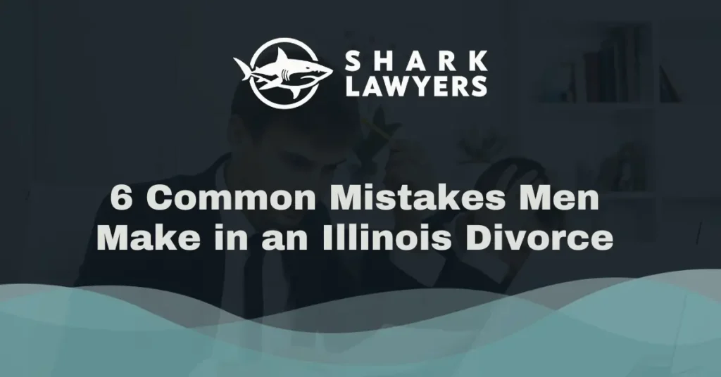 6 Common Mistakes Men Make in an Illinois Divorce - Shark Lawyer For Men